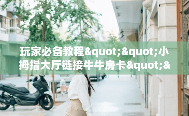 玩家必备教程""小拇指大厅链接牛牛房卡""房卡充值教程-知乎 玩家必备教程""小拇指大厅链接牛牛房卡""房卡充值教程-知乎