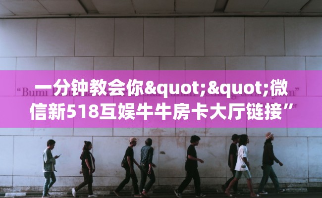 一分钟教会你""微信新518互娱牛牛房卡大厅链接”详细房卡教程