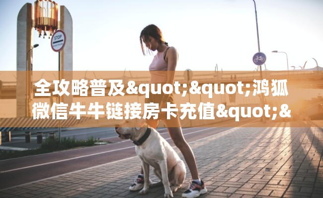 全攻略普及""鸿狐微信牛牛链接房卡充值""怎么买房卡‘房卡充值教程 全攻略普及""鸿狐微信牛牛链接房卡充值""怎么买房卡‘房卡充值教程