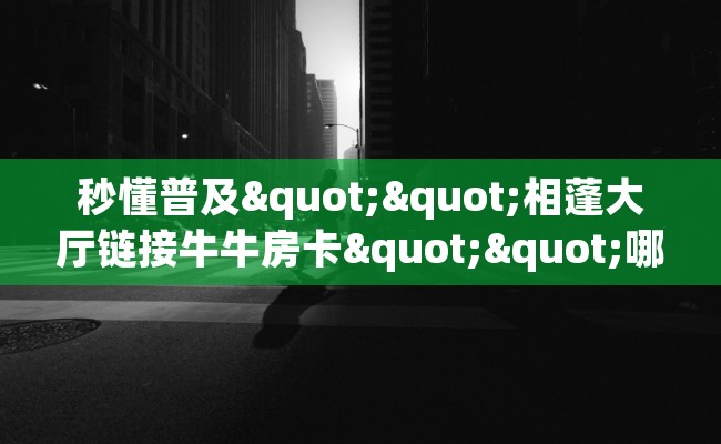 秒懂普及""相蓬大厅链接牛牛房卡""哪里弄房卡怎么充值才优惠？？