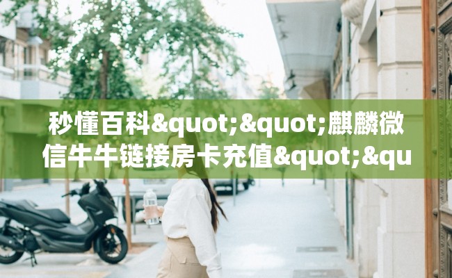 秒懂百科""麒麟微信牛牛链接房卡充值""充值方式"分享房卡给大家
