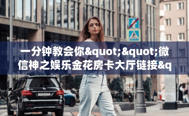 一分钟教会你""微信神之娱乐金花房卡大厅链接""哪里有房卡！怎么充值