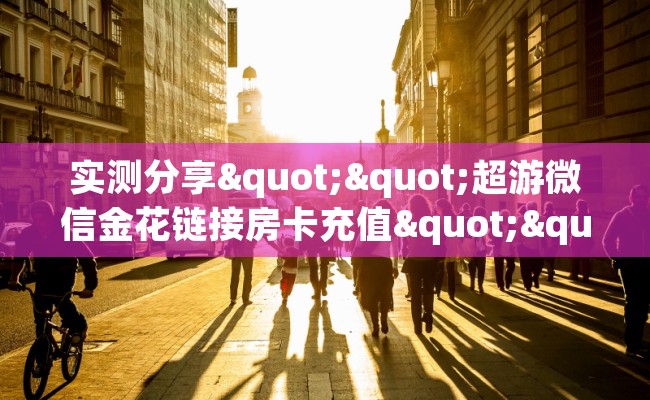 实测分享""超游微信金花链接房卡充值""哪里买房卡"获取链接多少？