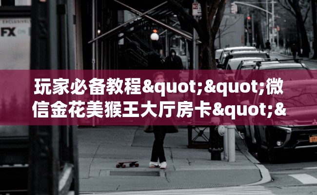 玩家必备教程""微信金花美猴王大厅房卡""哪里有房卡！怎么充值