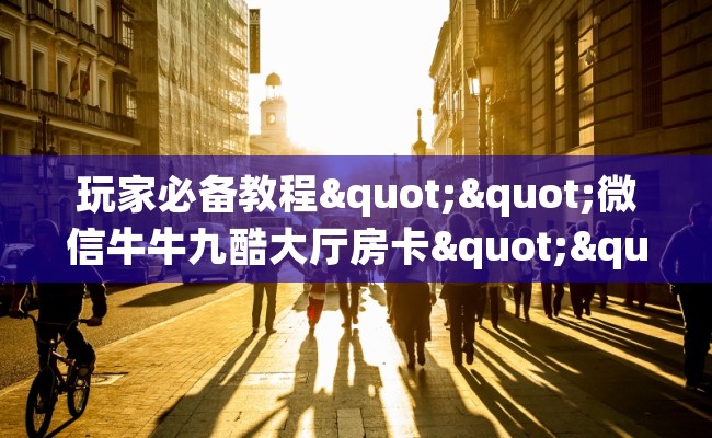 玩家必备教程""微信牛牛九酷大厅房卡""如何获取房卡"详细提取教程！
