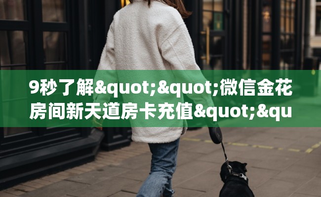 9秒了解""微信金花房间新天道房卡充值""房卡充值购买”详细房卡教程 9秒了解""微信金花房间新天道房卡充值""房卡充值购买”详细房卡教程