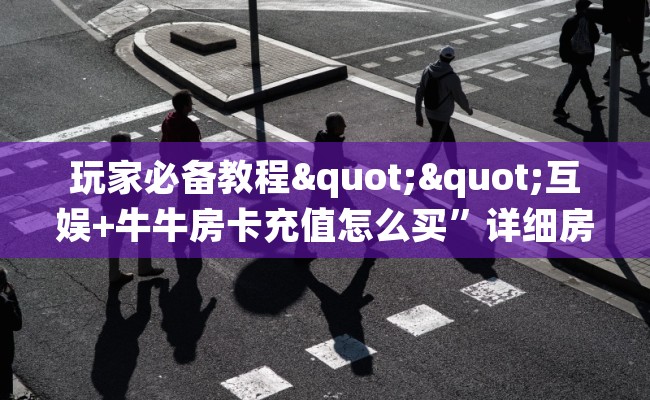 玩家必备教程""互娱+牛牛房卡充值怎么买”详细房卡怎么购买教程