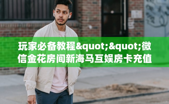 玩家必备教程""微信金花房间新海马互娱房卡充值房卡在哪获取”详细房卡怎么购买教程