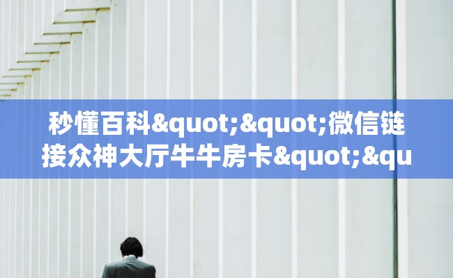 秒懂百科""微信链接众神大厅牛牛房卡""怎么购买房卡‘获取大厅链接！！