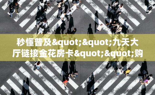 秒懂普及""九天大厅链接金花房卡""购买渠道"分享房卡给大家 秒懂普及""九天大厅链接金花房卡""购买渠道"分享房卡给大家