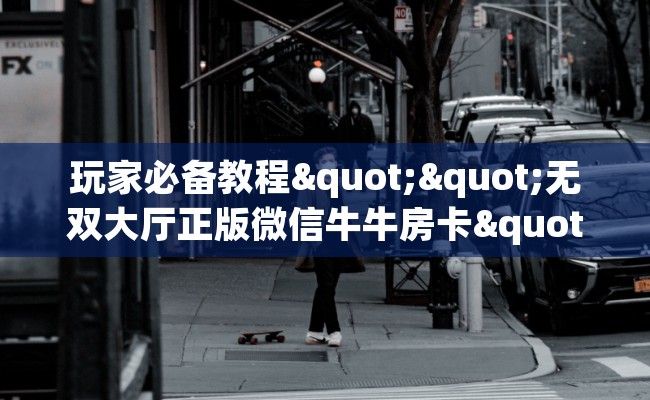 玩家必备教程""无双大厅正版微信牛牛房卡""低价获取"!’分享房卡给大家