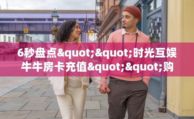 6秒盘点""时光互娱牛牛房卡充值""购买渠道"分享房卡给大家