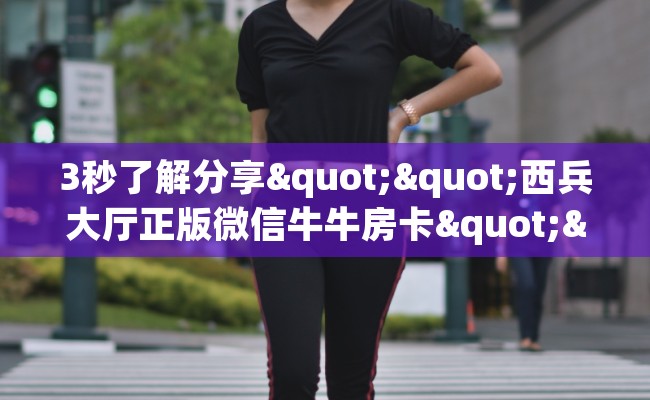 3秒了解分享""西兵大厅正版微信牛牛房卡""在哪里可以拿到链接,充房卡 3秒了解分享""西兵大厅正版微信牛牛房卡""在哪里可以拿到链接,充房卡
