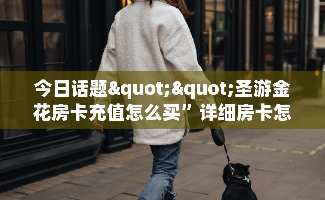 今日话题""圣游金花房卡充值怎么买”详细房卡怎么购买教程