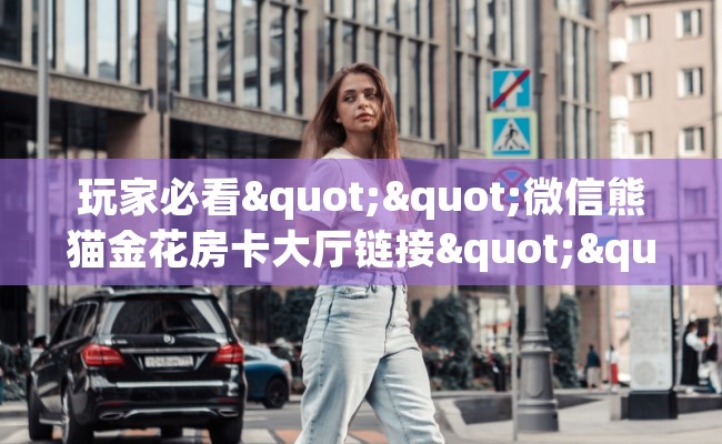 玩家必看""微信熊猫金花房卡大厅链接""购买联系方式"房卡充值教程-知乎 玩家必看""微信熊猫金花房卡大厅链接""购买联系方式"房卡充值教程-知乎