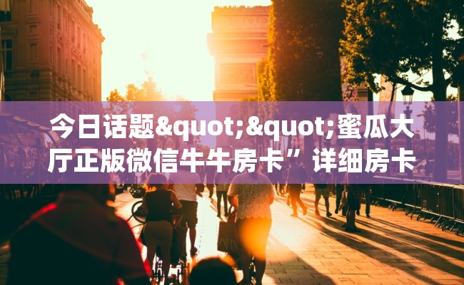 今日话题""蜜瓜大厅正版微信牛牛房卡”详细房卡教程 今日话题""蜜瓜大厅正版微信牛牛房卡”详细房卡教程