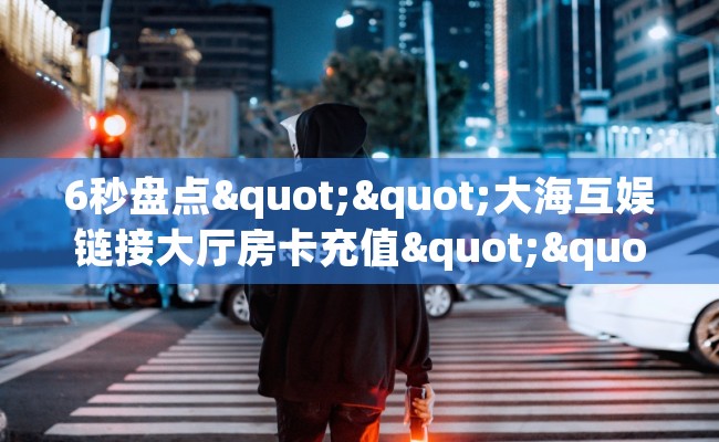 6秒盘点""大海互娱链接大厅房卡充值""哪里买房卡"获取链接多少？