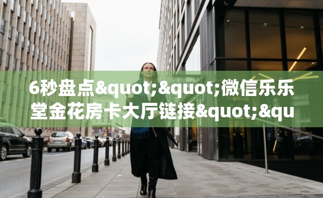 6秒盘点""微信乐乐堂金花房卡大厅链接""充值方式"分享房卡给大家