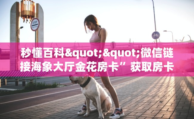 秒懂百科""微信链接海象大厅金花房卡”获取房卡怎么购买教程