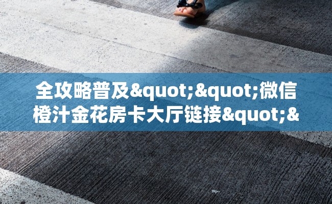 全攻略普及""微信橙汁金花房卡大厅链接""哪里有房卡！怎么充值