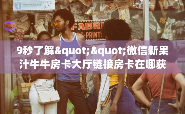 9秒了解""微信新果汁牛牛房卡大厅链接房卡在哪获取”详细房卡怎么购买教程