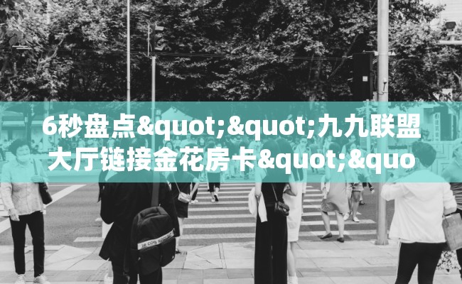 6秒盘点""九九联盟大厅链接金花房卡""哪里有房卡！怎么充值