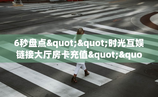 6秒盘点""时光互娱链接大厅房卡充值""如何获取房卡"详细提取教程！