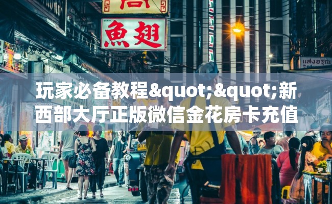 玩家必备教程""新西部大厅正版微信金花房卡充值”获取房卡怎么购买教程