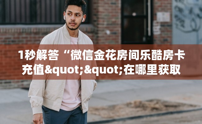 1秒解答“微信金花房间乐酷房卡充值""在哪里获取房卡充值教程?