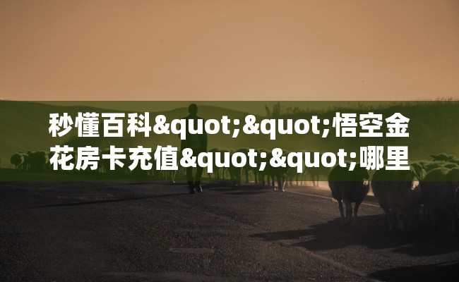 秒懂百科""悟空金花房卡充值""哪里有房卡！怎么充值