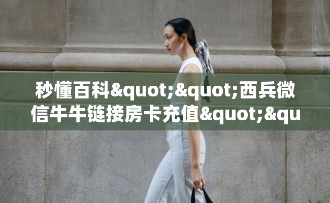 秒懂百科""西兵微信牛牛链接房卡充值""怎么买房卡‘房卡充值教程