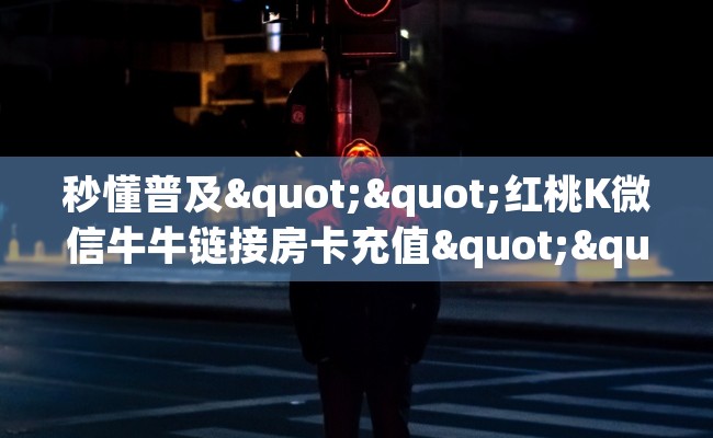 秒懂普及""红桃K微信牛牛链接房卡充值""购买渠道"分享房卡给大家