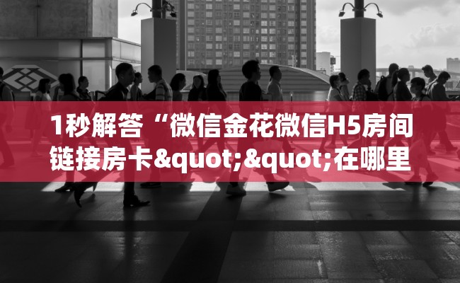 1秒解答“微信金花微信H5房间链接房卡""在哪里可以拿到链接，充房卡