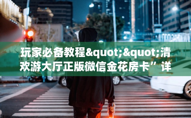 玩家必备教程""清欢游大厅正版微信金花房卡”详细房卡怎么购买教程