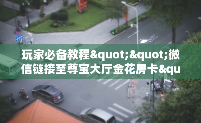 玩家必备教程""微信链接至尊宝大厅金花房卡""在哪里充值/房卡100张多少钱