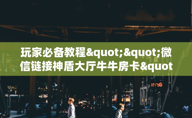 玩家必备教程""微信链接神盾大厅牛牛房卡""充值方式"分享房卡给大家