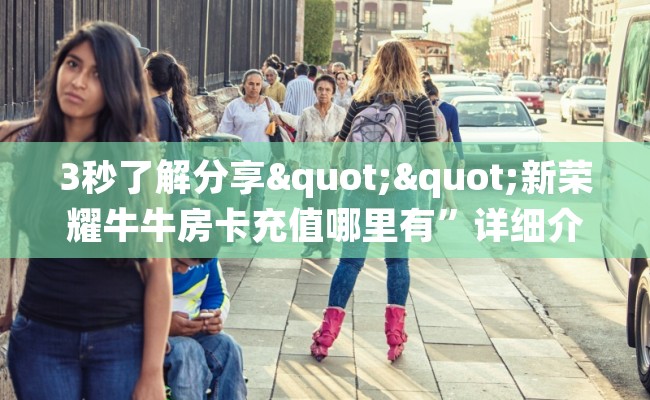 3秒了解分享""新荣耀牛牛房卡充值哪里有”详细介绍房卡使用方式