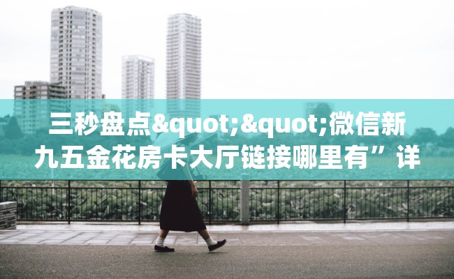 三秒盘点""微信新九五金花房卡大厅链接哪里有”详细介绍房卡使用方式