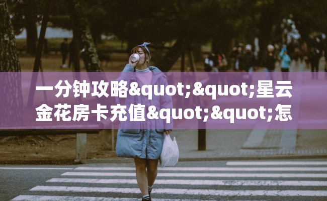 一分钟攻略""星云金花房卡充值""怎么买房卡‘房卡充值教程
