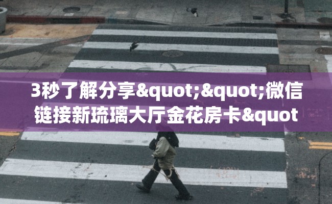 3秒了解分享""微信链接新琉璃大厅金花房卡""怎么弄房卡"详细步骤分享！！！