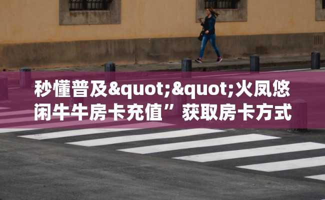 秒懂普及""火凤悠闲牛牛房卡充值”获取房卡方式