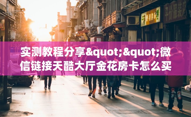 实测教程分享""微信链接天酷大厅金花房卡怎么买”详细房卡怎么购买教程