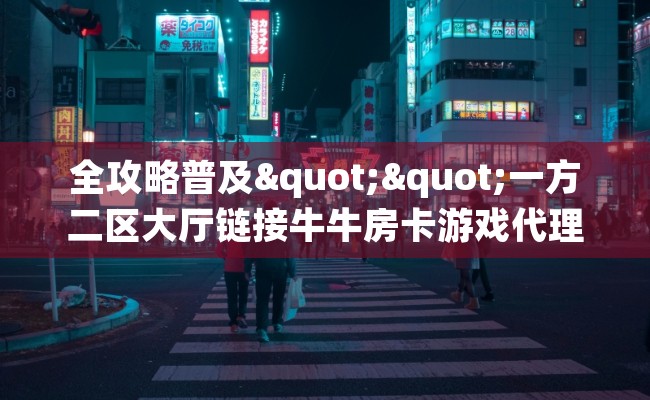 全攻略普及""一方二区大厅链接牛牛房卡游戏代理”详细房卡教程-知乎