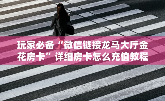 玩家必备“微信链接龙马大厅金花房卡”详细房卡怎么充值教程