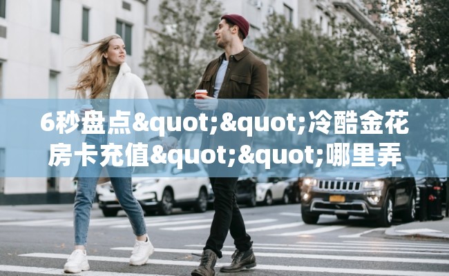 6秒盘点""冷酷金花房卡充值""哪里弄房卡怎么充值才优惠？？