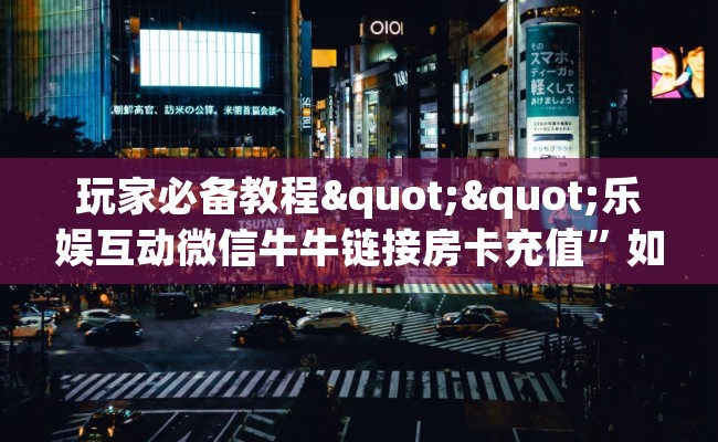 玩家必备教程""乐娱互动微信牛牛链接房卡充值”如何获取房卡教程