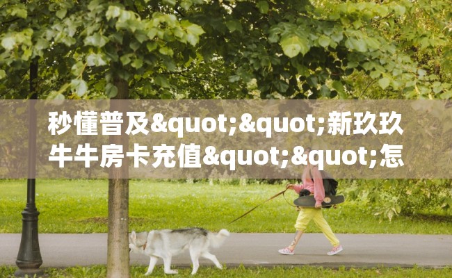 秒懂普及""新玖玖牛牛房卡充值""怎么购买房卡‘获取大厅链接！！