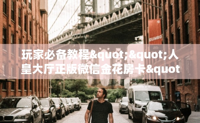 玩家必备教程""人皇大厅正版微信金花房卡""怎么买房卡‘房卡充值教程