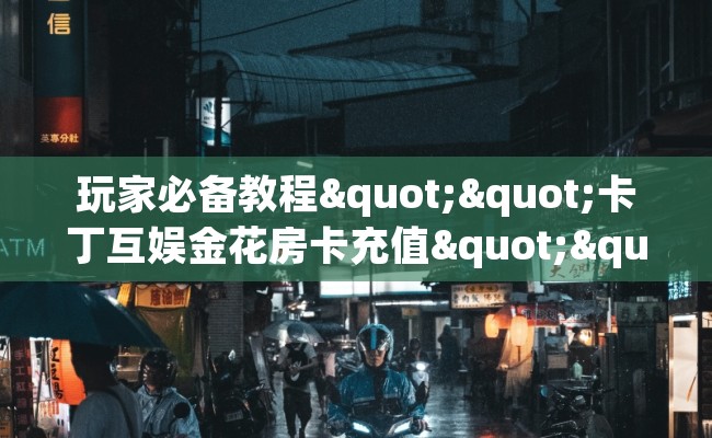 玩家必备教程""卡丁互娱金花房卡充值""购买联系方式"房卡充值教程-知乎