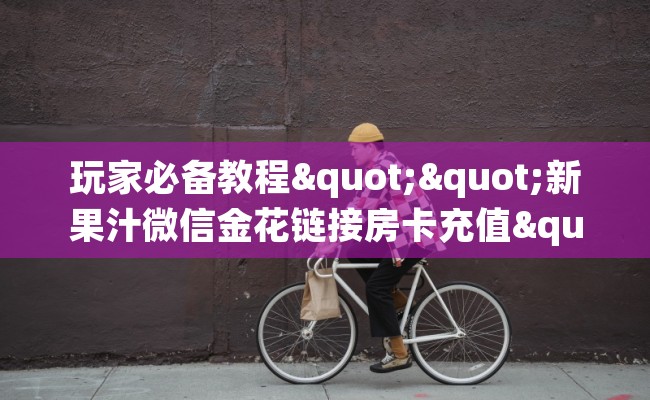 玩家必备教程""新果汁微信金花链接房卡充值""怎么弄房卡"详细步骤分享！！！